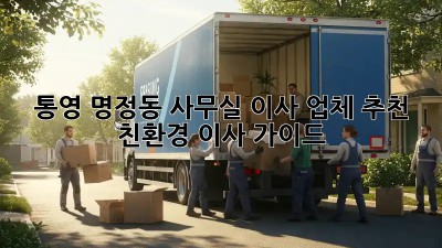통영 명정동 사무실 이사 업체 추천: 친환경 이사 가이드! ✨