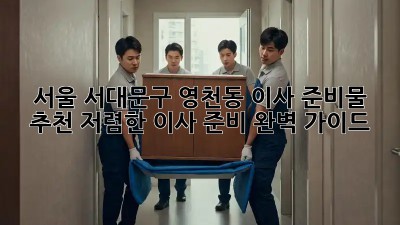 서울 서대문구 영천동 이사 준비물 추천: 저렴한 이사 준비 완벽 가이드! ✨