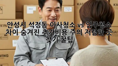 안성시 석정동 이사청소 vs 입주청소 차이: 숨겨진 추가비용 주의! 저렴한 곳 찾기 꿀팁! ✨